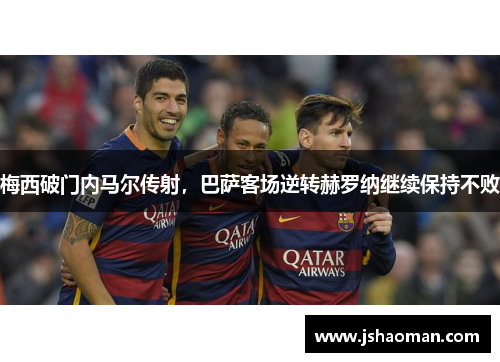梅西破门内马尔传射，巴萨客场逆转赫罗纳继续保持不败